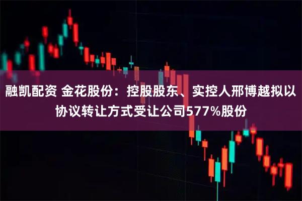 融凯配资 金花股份：控股股东、实控人邢博越拟以协议转让方式受让公司577%股份