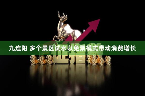 九连阳 多个景区试水以免票模式带动消费增长