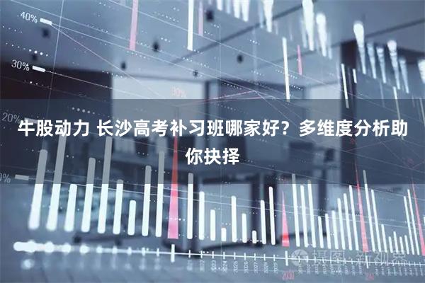牛股动力 长沙高考补习班哪家好？多维度分析助你抉择