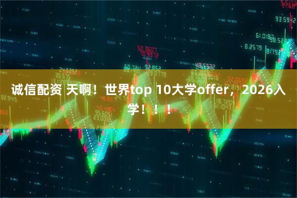 诚信配资 天啊！世界top 10大学offer，2026入学！！！