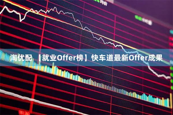 淘优配 【就业Offer榜】快车道最新Offer成果