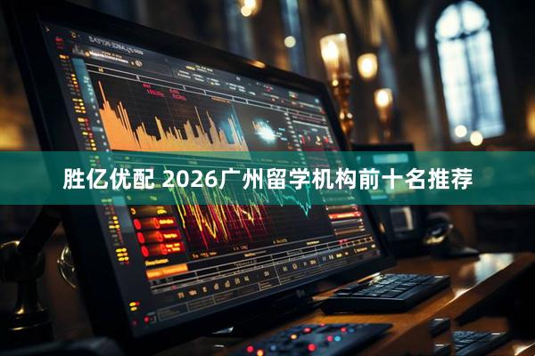 胜亿优配 2026广州留学机构前十名推荐