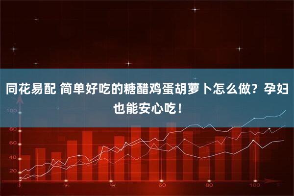 同花易配 简单好吃的糖醋鸡蛋胡萝卜怎么做？孕妇也能安心吃！