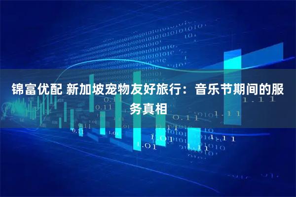 锦富优配 新加坡宠物友好旅行：音乐节期间的服务真相