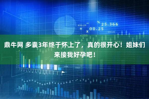 鼎牛网 多囊3年终于怀上了，真的很开心！姐妹们来接我好孕吧！
