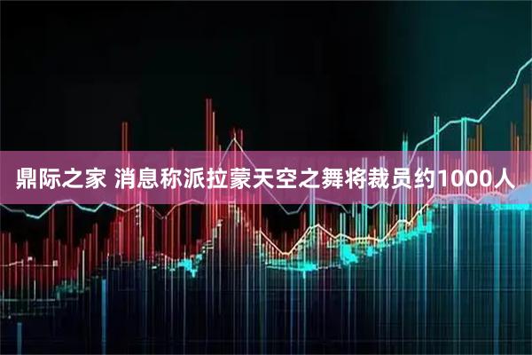 鼎际之家 消息称派拉蒙天空之舞将裁员约1000人