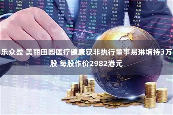 乐众盈 美丽田园医疗健康获非执行董事易琳增持3万股 每股作价2982港元