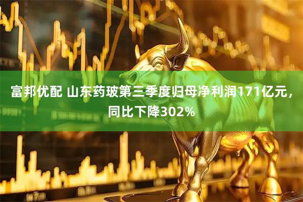 富邦优配 山东药玻第三季度归母净利润171亿元，同比下降302%