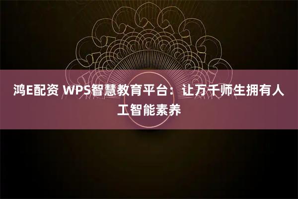 鸿E配资 WPS智慧教育平台：让万千师生拥有人工智能素养