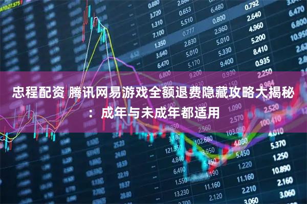 忠程配资 腾讯网易游戏全额退费隐藏攻略大揭秘：成年与未成年都适用