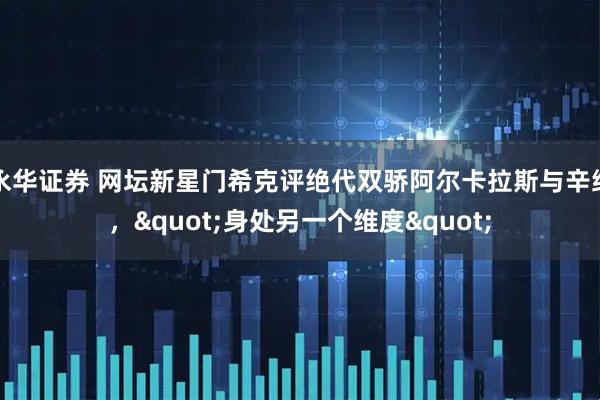 永华证券 网坛新星门希克评绝代双骄阿尔卡拉斯与辛纳，"身处另一个维度"