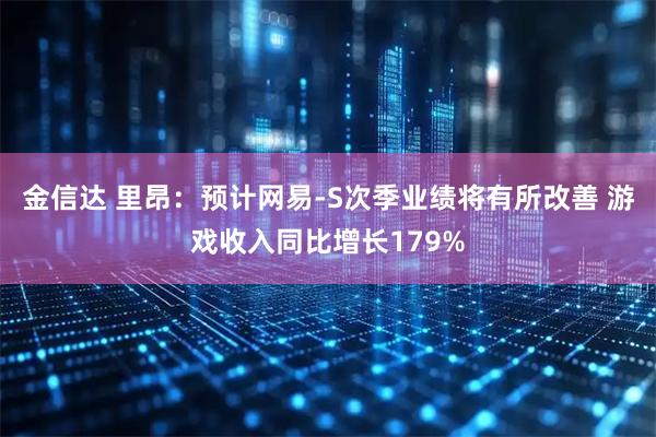 金信达 里昂：预计网易-S次季业绩将有所改善 游戏收入同比增长179%