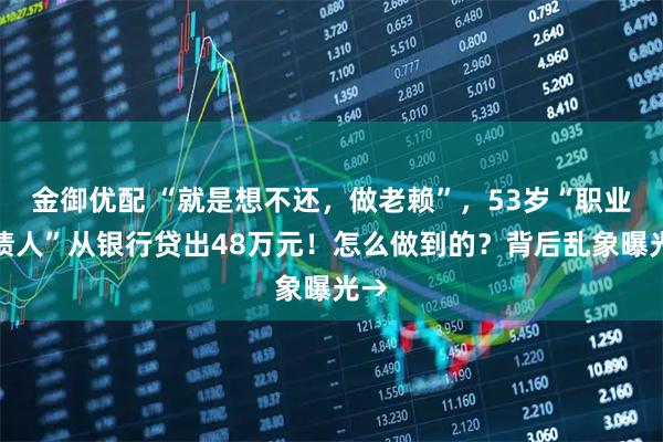 金御优配 “就是想不还，做老赖”，53岁“职业背债人”从银行贷出48万元！怎么做到的？背后乱象曝光→