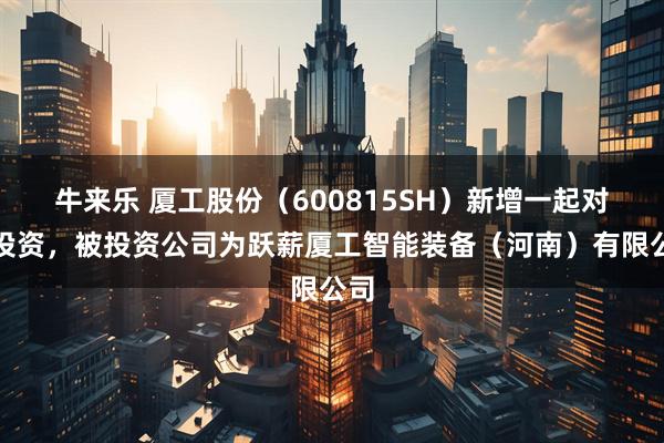 牛来乐 厦工股份（600815SH）新增一起对外投资，被投资公司为跃薪厦工智能装备（河南）有限公司