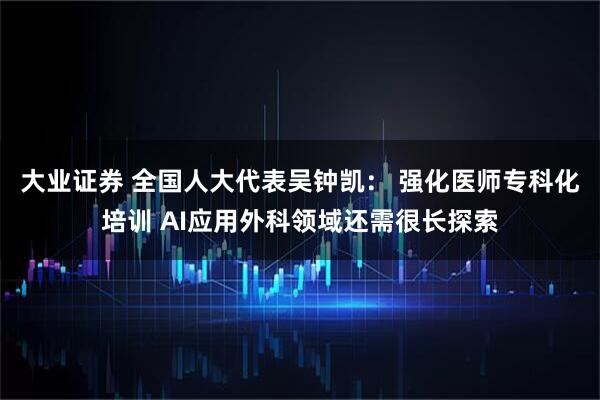 大业证券 全国人大代表吴钟凯： 强化医师专科化培训 AI应用外科领域还需很长探索