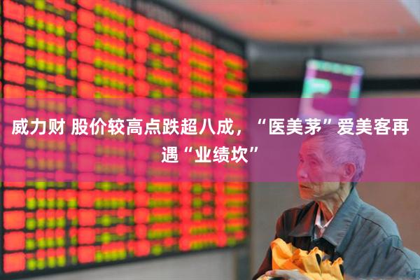 威力财 股价较高点跌超八成，“医美茅”爱美客再遇“业绩坎”