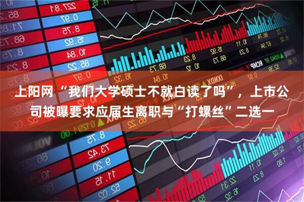 上阳网 “我们大学硕士不就白读了吗”，上市公司被曝要求应届生离职与“打螺丝”二选一